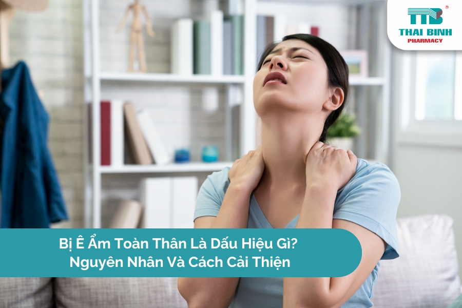 Bị Ê Ẩm Toàn Thân Là Dấu Hiệu Gì? Nguyên Nhân Và Cách Cải Thiện